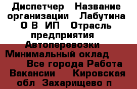 Диспетчер › Название организации ­ Лабутина О.В, ИП › Отрасль предприятия ­ Автоперевозки › Минимальный оклад ­ 20 000 - Все города Работа » Вакансии   . Кировская обл.,Захарищево п.